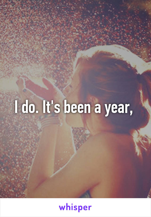 I do. It's been a year, 