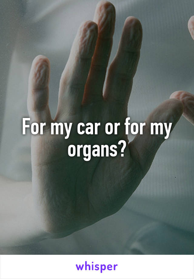 For my car or for my organs?