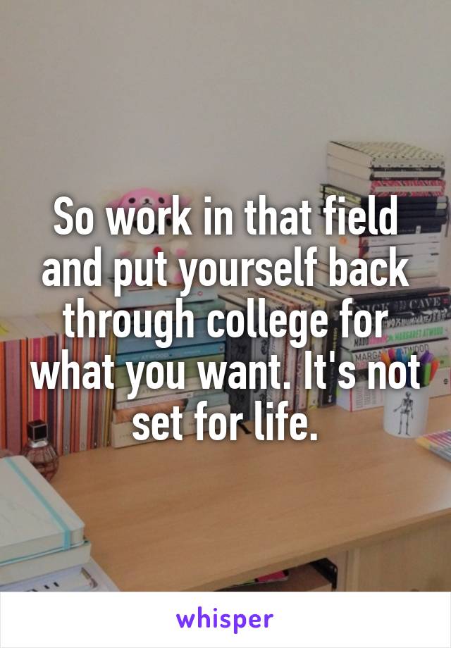 So work in that field and put yourself back through college for what you want. It's not set for life.