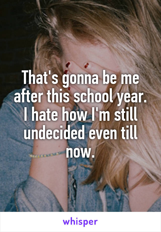 That's gonna be me after this school year. I hate how I'm still undecided even till now.