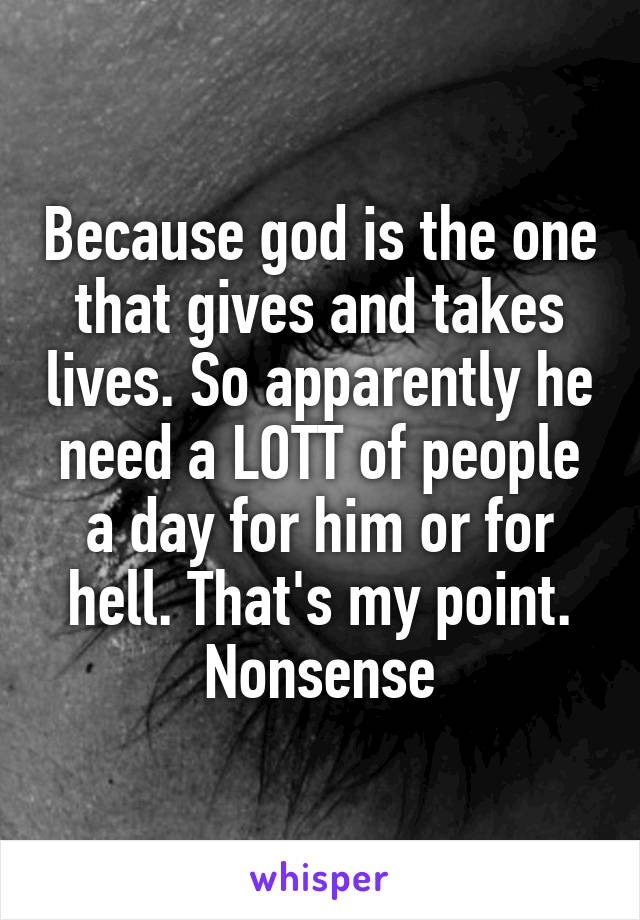 Because god is the one that gives and takes lives. So apparently he need a LOTT of people a day for him or for hell. That's my point. Nonsense
