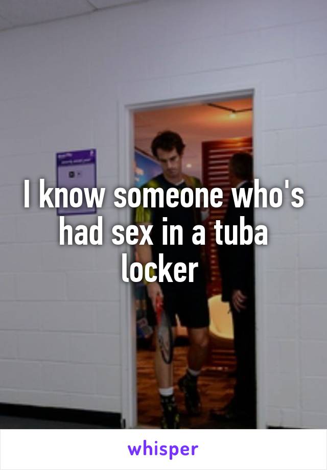 I know someone who's had sex in a tuba locker 