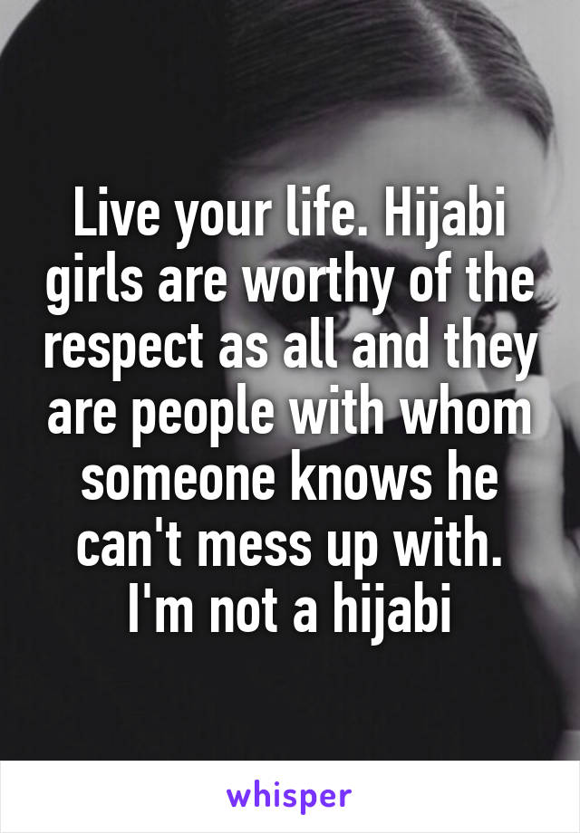 Live your life. Hijabi girls are worthy of the respect as all and they are people with whom someone knows he can't mess up with. I'm not a hijabi