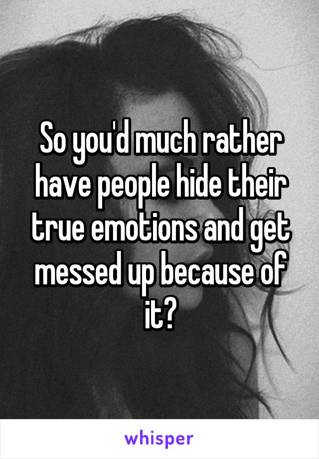 So you'd much rather have people hide their true emotions and get messed up because of it?