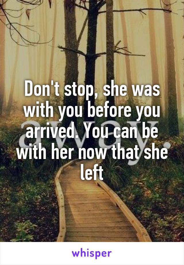 Don't stop, she was with you before you arrived. You can be with her now that she left