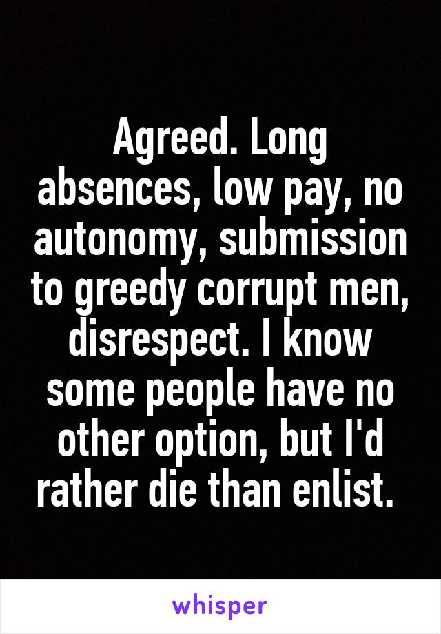 Agreed. Long absences, low pay, no autonomy, submission to greedy corrupt men, disrespect. I know some people have no other option, but I'd rather die than enlist. 