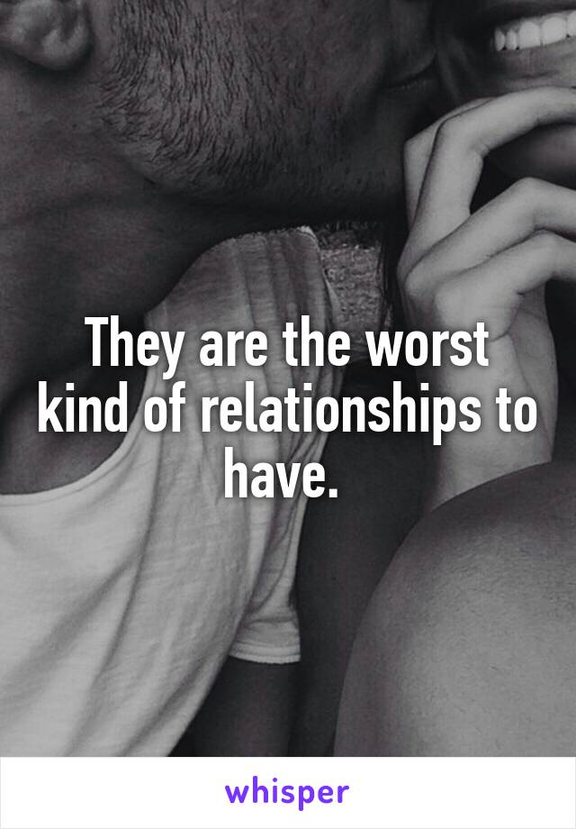 They are the worst kind of relationships to have. 