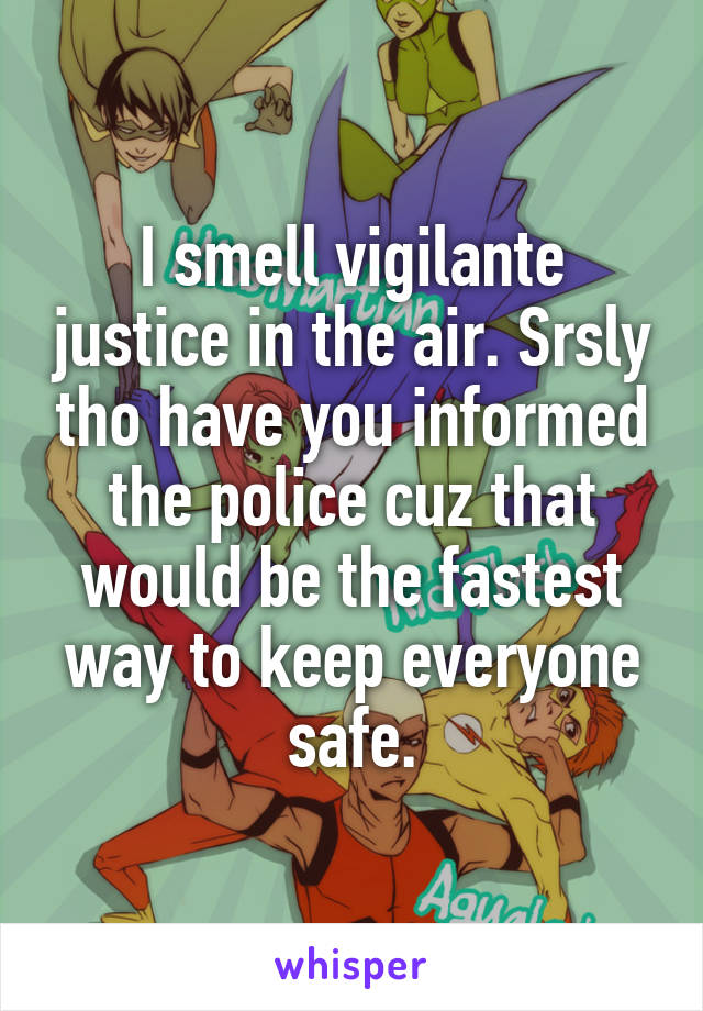 I smell vigilante justice in the air. Srsly tho have you informed the police cuz that would be the fastest way to keep everyone safe.