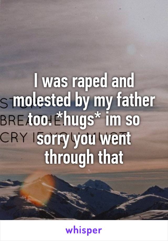 I was raped and molested by my father too. *hugs* im so sorry you went through that