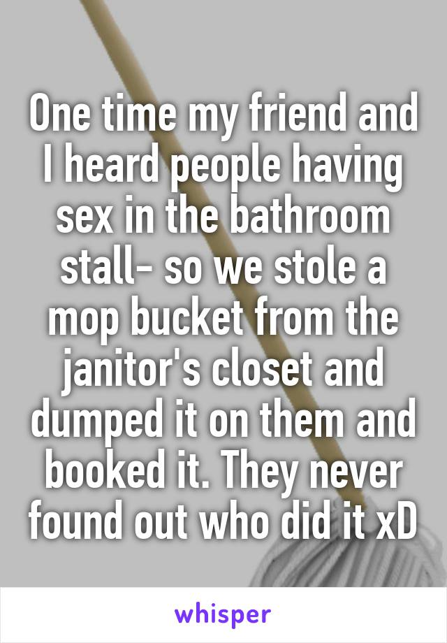 One time my friend and I heard people having sex in the bathroom stall- so we stole a mop bucket from the janitor's closet and dumped it on them and booked it. They never found out who did it xD