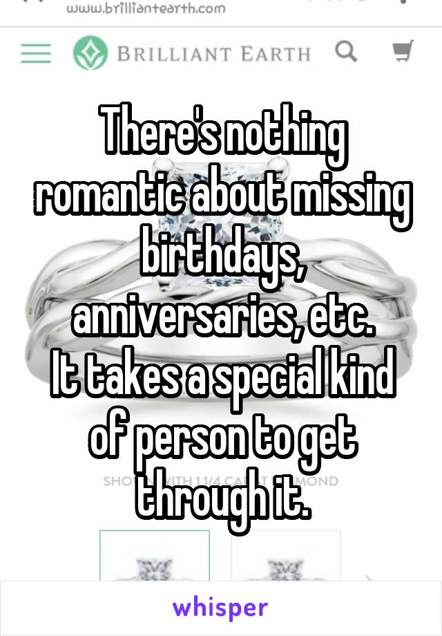 There's nothing romantic about missing birthdays, anniversaries, etc.
It takes a special kind of person to get through it.