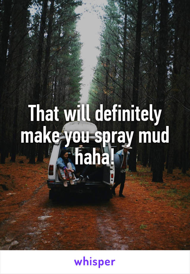 That will definitely make you spray mud haha!