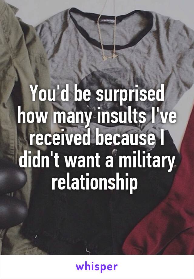 You'd be surprised how many insults I've received because I didn't want a military relationship 