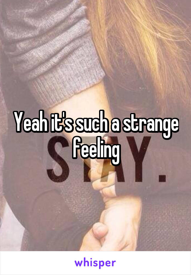Yeah it's such a strange feeling