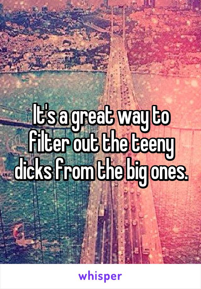 It's a great way to filter out the teeny dicks from the big ones.