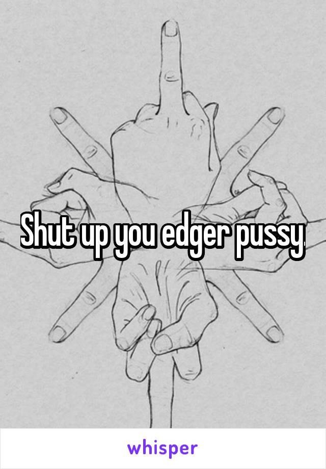 Shut up you edger pussy.