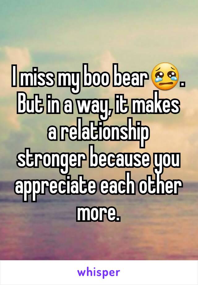 I miss my boo bear😢. But in a way, it makes a relationship stronger because you appreciate each other more.