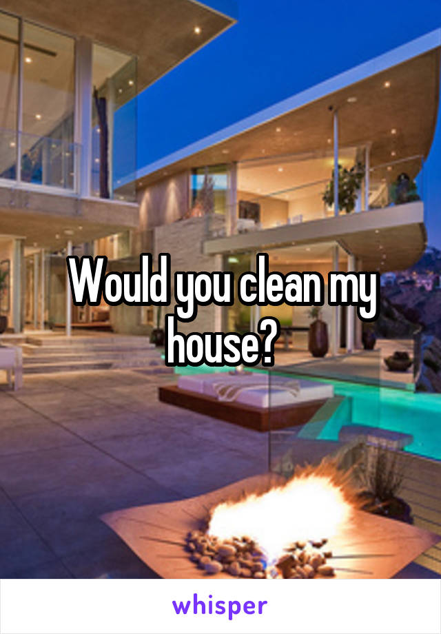 Would you clean my house?