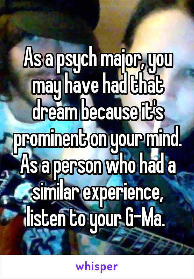 As a psych major, you may have had that dream because it's prominent on your mind. As a person who had a similar experience, listen to your G-Ma. 