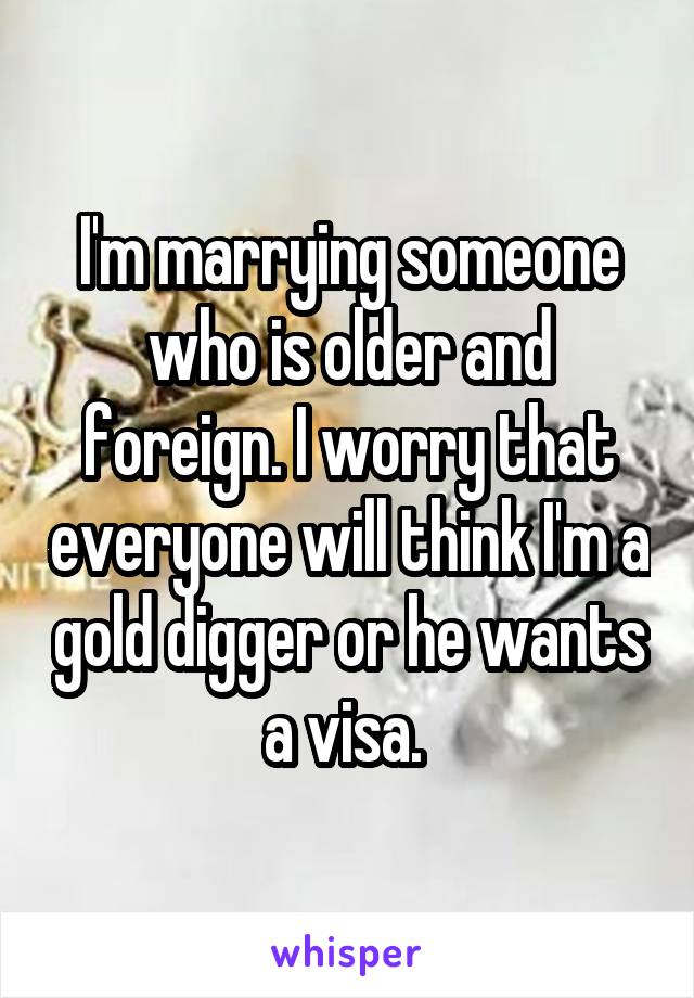 I'm marrying someone who is older and foreign. I worry that everyone will think I'm a gold digger or he wants a visa. 