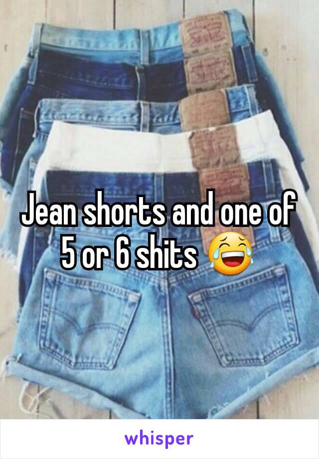 Jean shorts and one of 5 or 6 shits 😂