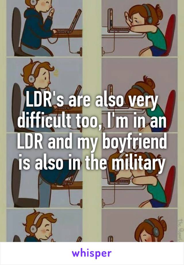 LDR's are also very difficult too, I'm in an LDR and my boyfriend is also in the military