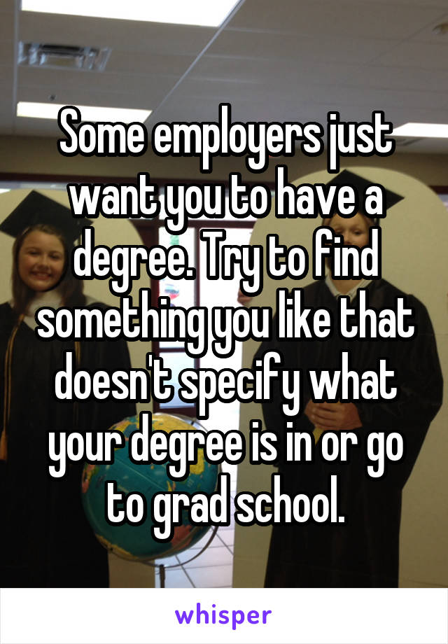 Some employers just want you to have a degree. Try to find something you like that doesn't specify what your degree is in or go to grad school.