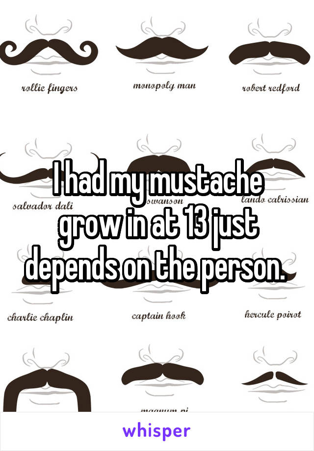 I had my mustache grow in at 13 just depends on the person. 