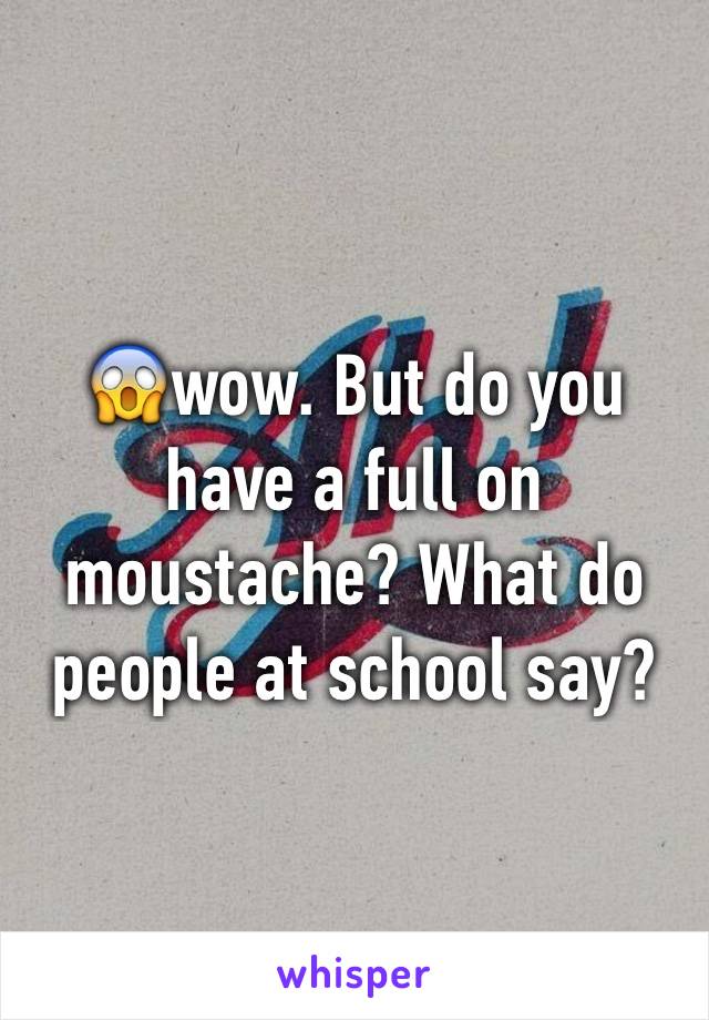 😱wow. But do you have a full on moustache? What do people at school say?