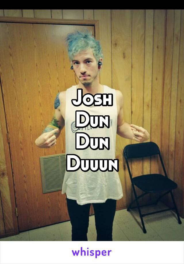 Josh
Dun
Dun
Duuun