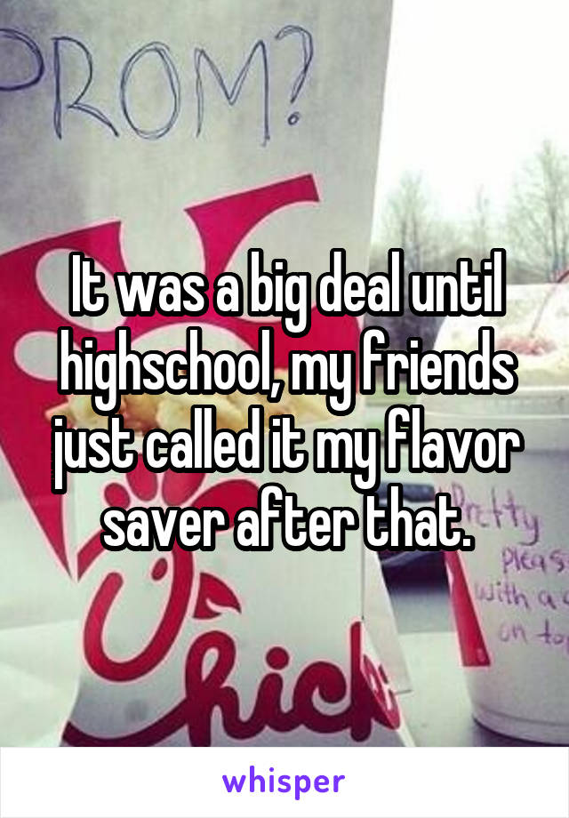 It was a big deal until highschool, my friends just called it my flavor saver after that.