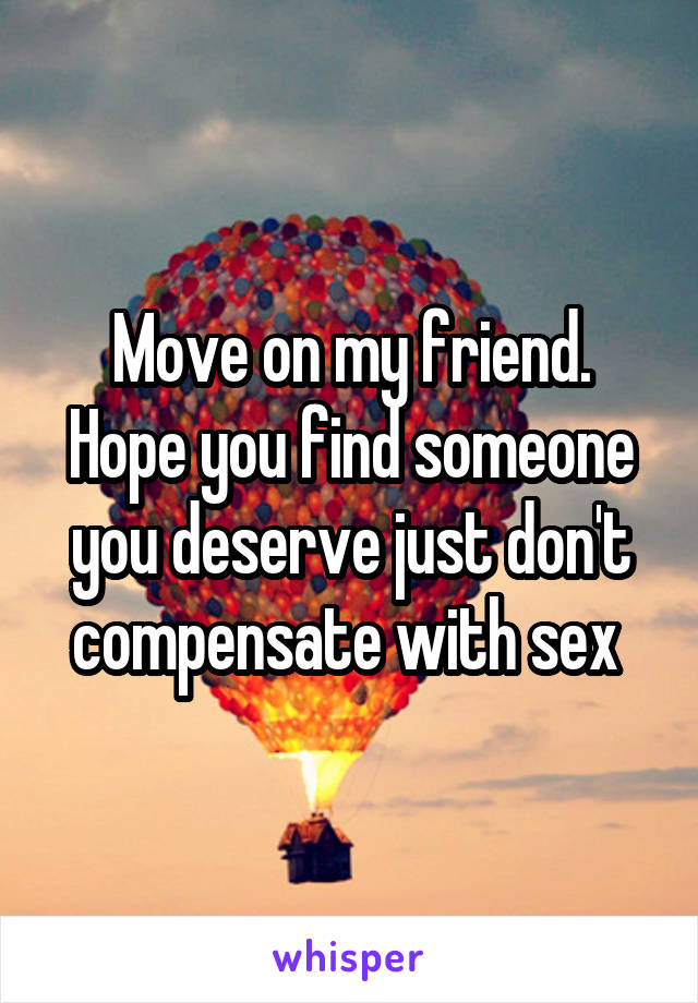 Move on my friend.
Hope you find someone you deserve just don't compensate with sex 