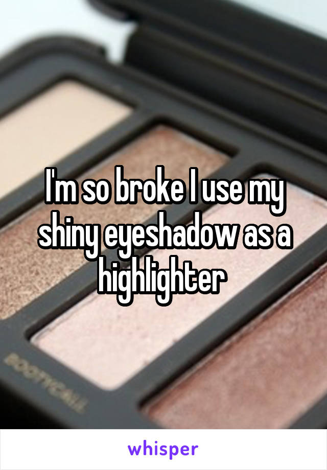 I'm so broke I use my shiny eyeshadow as a highlighter 