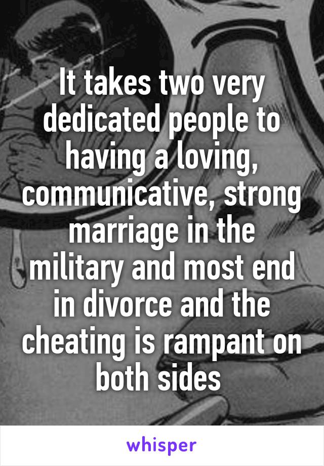 It takes two very dedicated people to having a loving, communicative, strong marriage in the military and most end in divorce and the cheating is rampant on both sides 