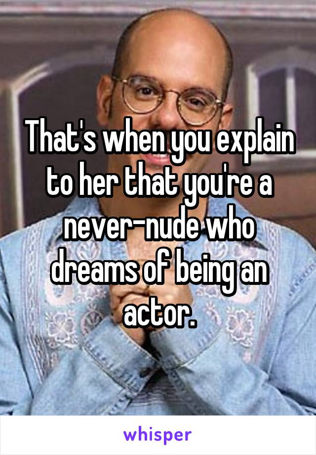 That's when you explain to her that you're a never-nude who dreams of being an actor.