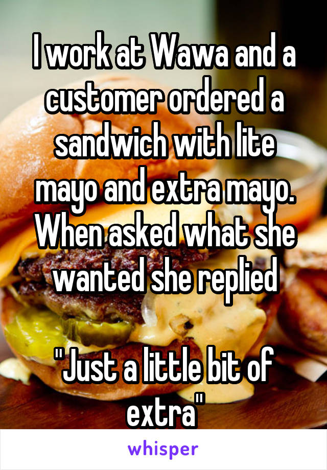 I work at Wawa and a customer ordered a sandwich with lite mayo and extra mayo. When asked what she wanted she replied

"Just a little bit of extra"