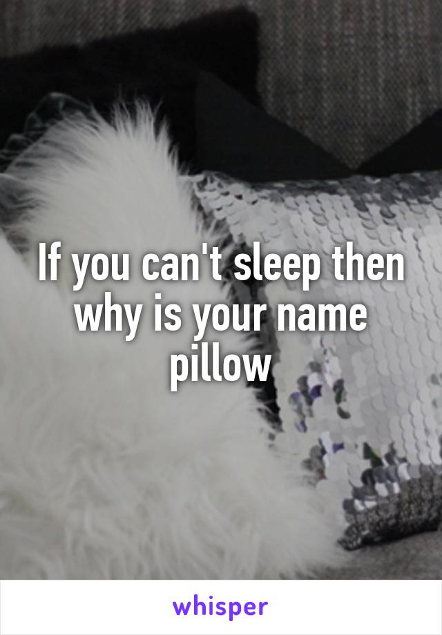 If you can't sleep then why is your name pillow