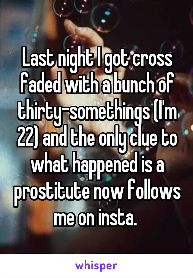 Last night I got cross faded with a bunch of thirty-somethings (I'm 22) and the only clue to what happened is a prostitute now follows me on insta. 