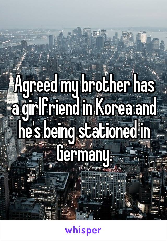 Agreed my brother has a girlfriend in Korea and he's being stationed in Germany.