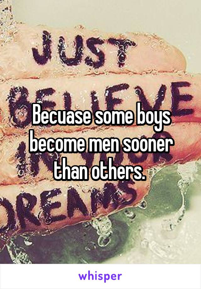 Becuase some boys become men sooner than others. 