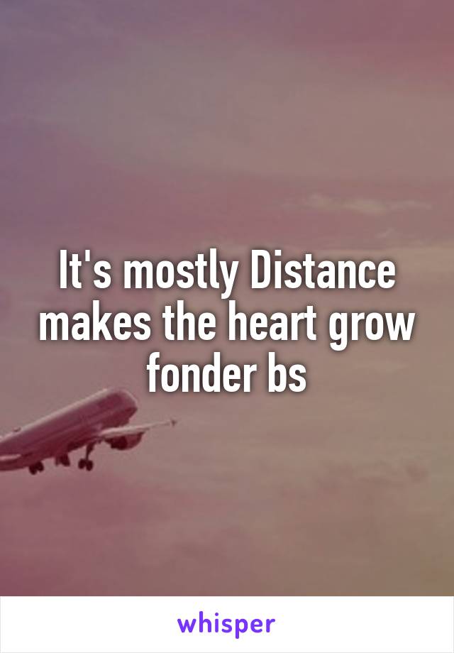 It's mostly Distance makes the heart grow fonder bs