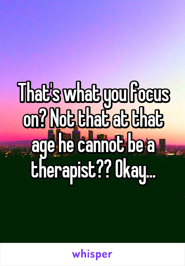 That's what you focus on? Not that at that age he cannot be a therapist?? Okay...