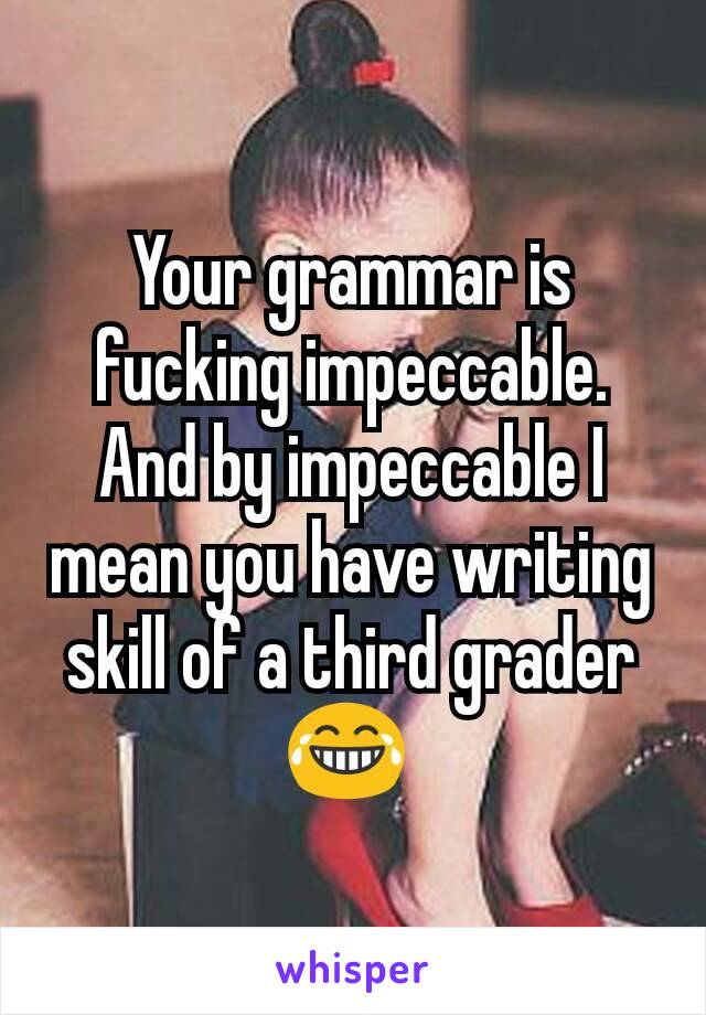 Your grammar is fucking impeccable. And by impeccable I mean you have writing skill of a third grader 😂 