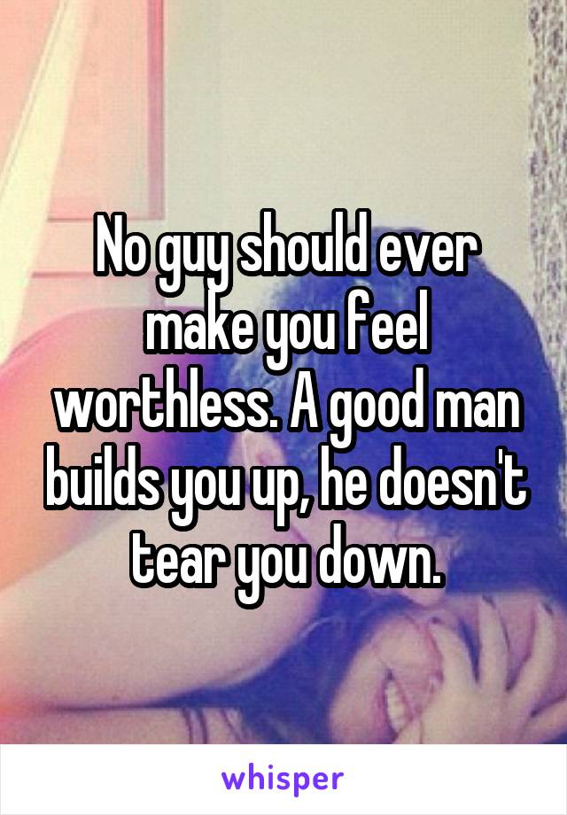 No guy should ever make you feel worthless. A good man builds you up, he doesn't tear you down.