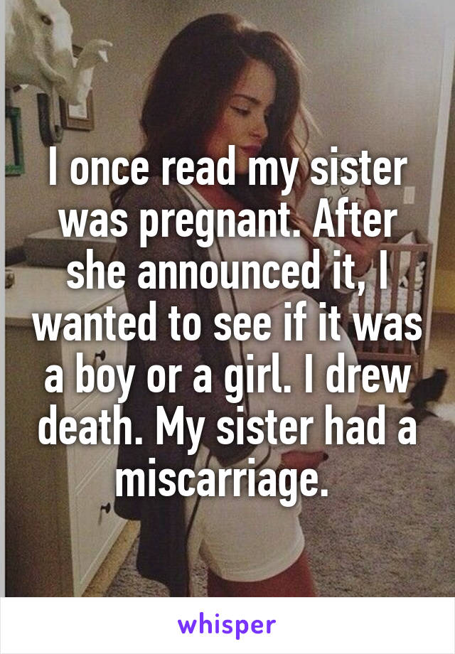 I once read my sister was pregnant. After she announced it, I wanted to see if it was a boy or a girl. I drew death. My sister had a miscarriage. 