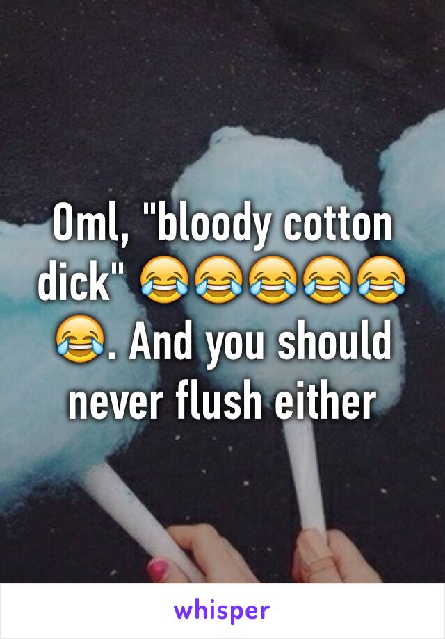 Oml, "bloody cotton dick" 😂😂😂😂😂😂. And you should never flush either 