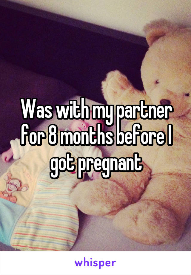 Was with my partner for 8 months before I got pregnant
