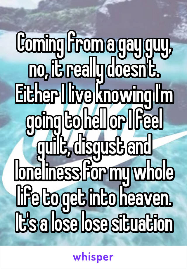 Coming from a gay guy, no, it really doesn't. Either I live knowing I'm going to hell or I feel guilt, disgust and loneliness for my whole life to get into heaven. It's a lose lose situation