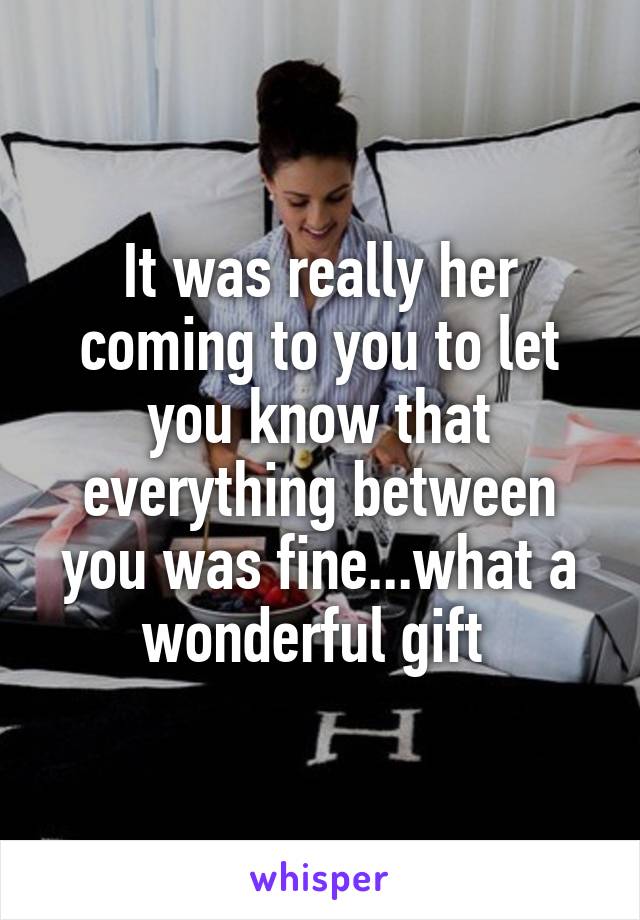 It was really her coming to you to let you know that everything between you was fine...what a wonderful gift 