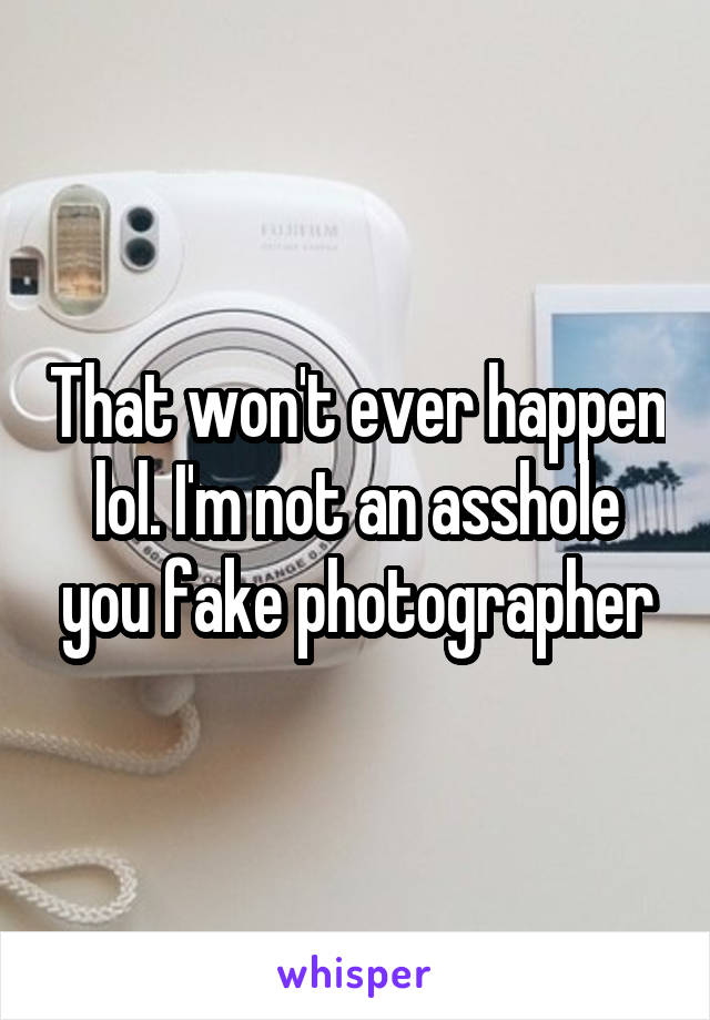 That won't ever happen lol. I'm not an asshole you fake photographer